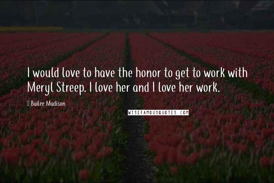 Bailee Madison Quotes: I would love to have the honor to get to work with Meryl Streep. I love her and I love her work.