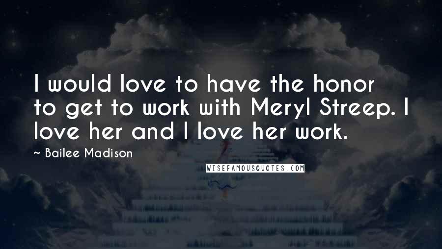 Bailee Madison Quotes: I would love to have the honor to get to work with Meryl Streep. I love her and I love her work.