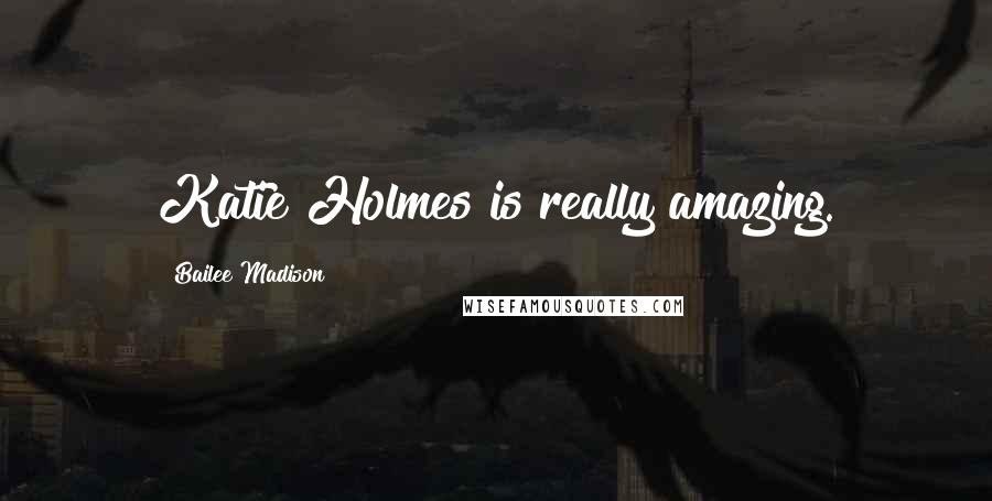 Bailee Madison Quotes: Katie Holmes is really amazing.