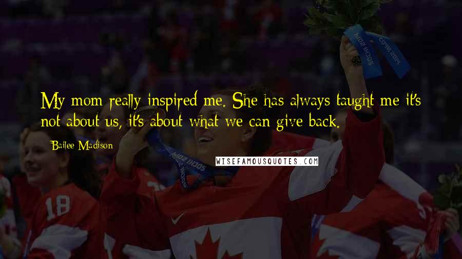 Bailee Madison Quotes: My mom really inspired me. She has always taught me it's not about us, it's about what we can give back.