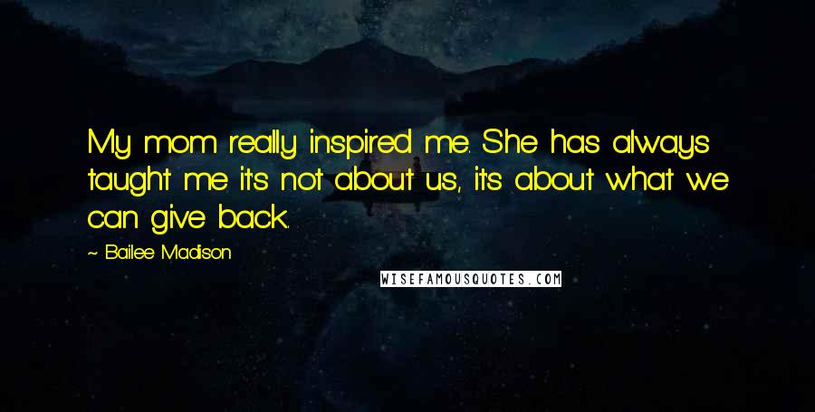 Bailee Madison Quotes: My mom really inspired me. She has always taught me it's not about us, it's about what we can give back.