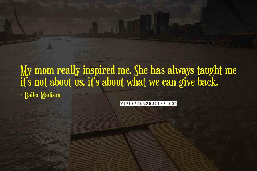 Bailee Madison Quotes: My mom really inspired me. She has always taught me it's not about us, it's about what we can give back.