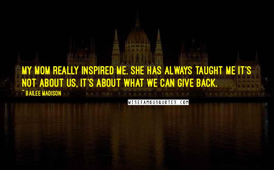 Bailee Madison Quotes: My mom really inspired me. She has always taught me it's not about us, it's about what we can give back.