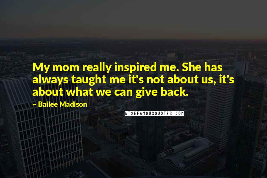 Bailee Madison Quotes: My mom really inspired me. She has always taught me it's not about us, it's about what we can give back.