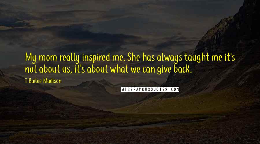 Bailee Madison Quotes: My mom really inspired me. She has always taught me it's not about us, it's about what we can give back.