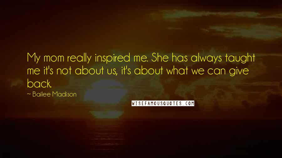 Bailee Madison Quotes: My mom really inspired me. She has always taught me it's not about us, it's about what we can give back.