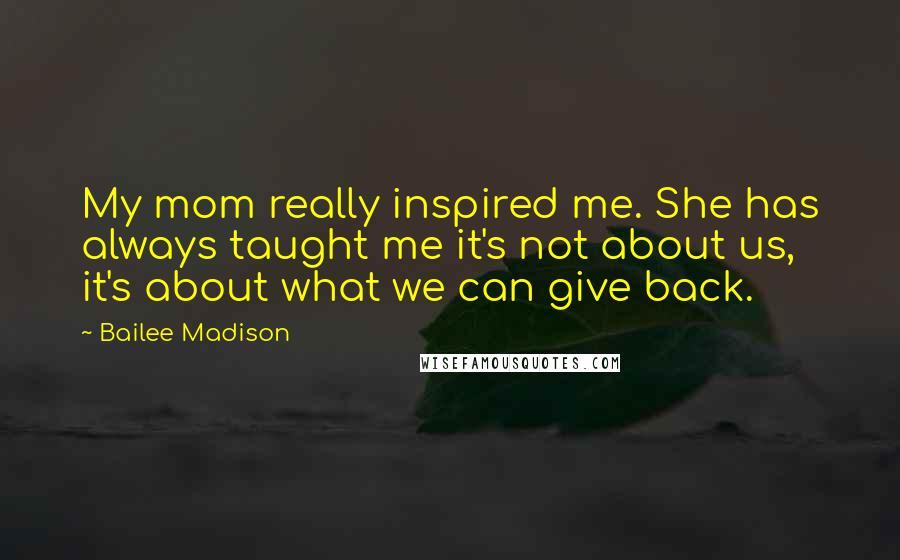 Bailee Madison Quotes: My mom really inspired me. She has always taught me it's not about us, it's about what we can give back.