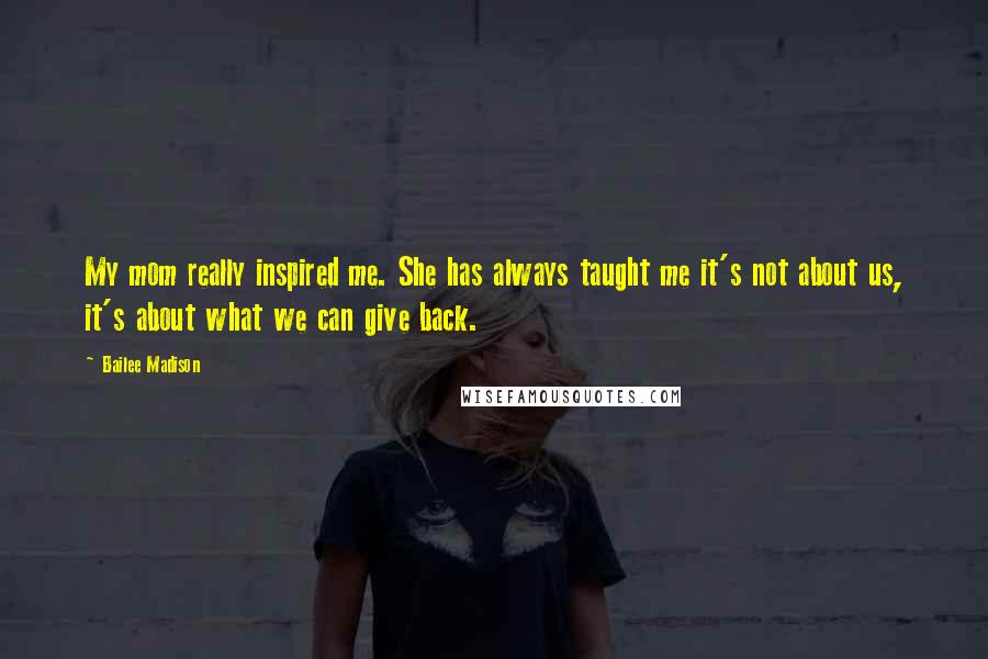 Bailee Madison Quotes: My mom really inspired me. She has always taught me it's not about us, it's about what we can give back.