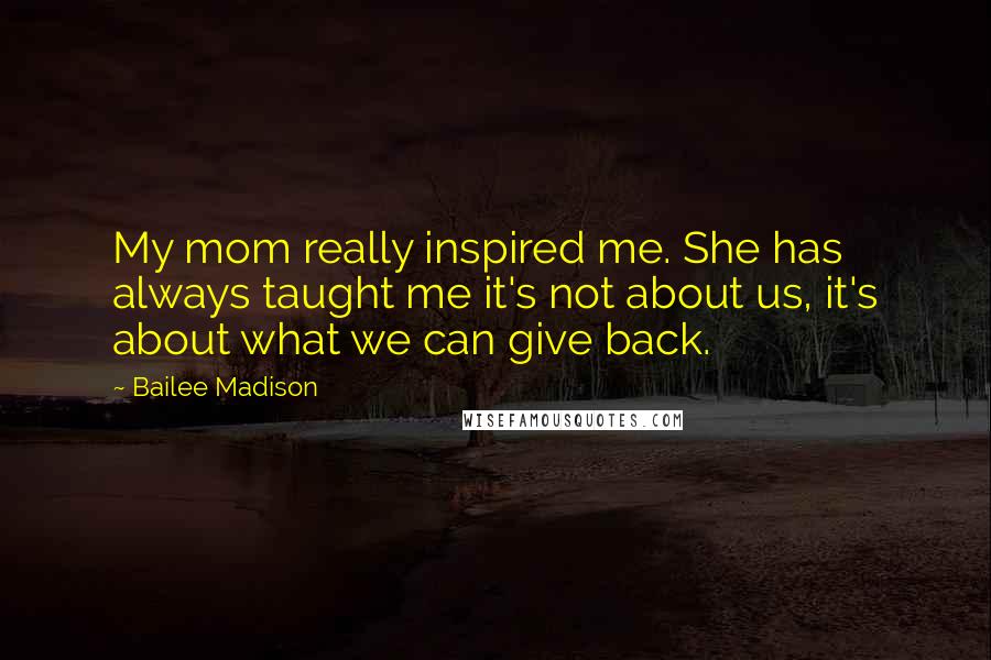 Bailee Madison Quotes: My mom really inspired me. She has always taught me it's not about us, it's about what we can give back.