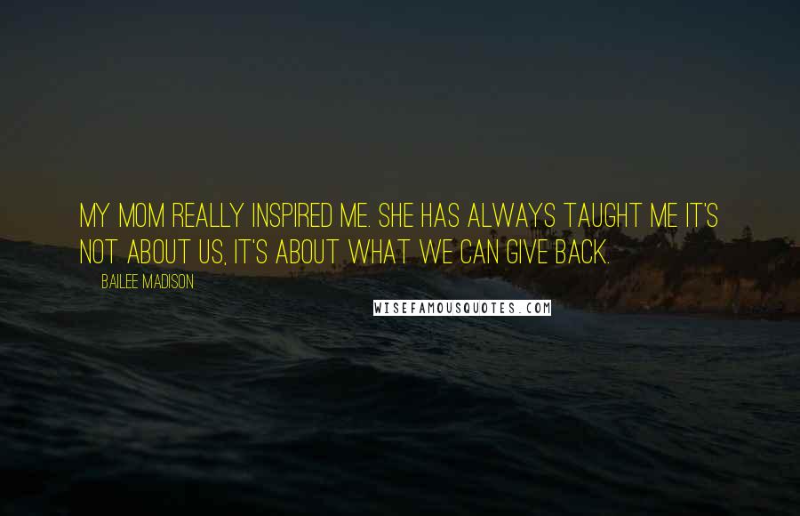 Bailee Madison Quotes: My mom really inspired me. She has always taught me it's not about us, it's about what we can give back.