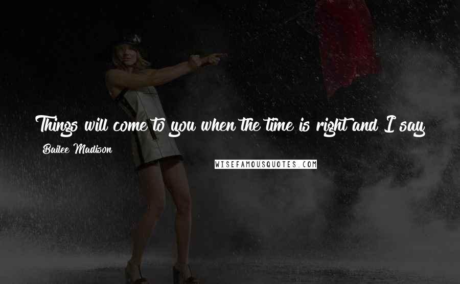 Bailee Madison Quotes: Things will come to you when the time is right and I say just go for it. If you love what you want to do, just keep on going.