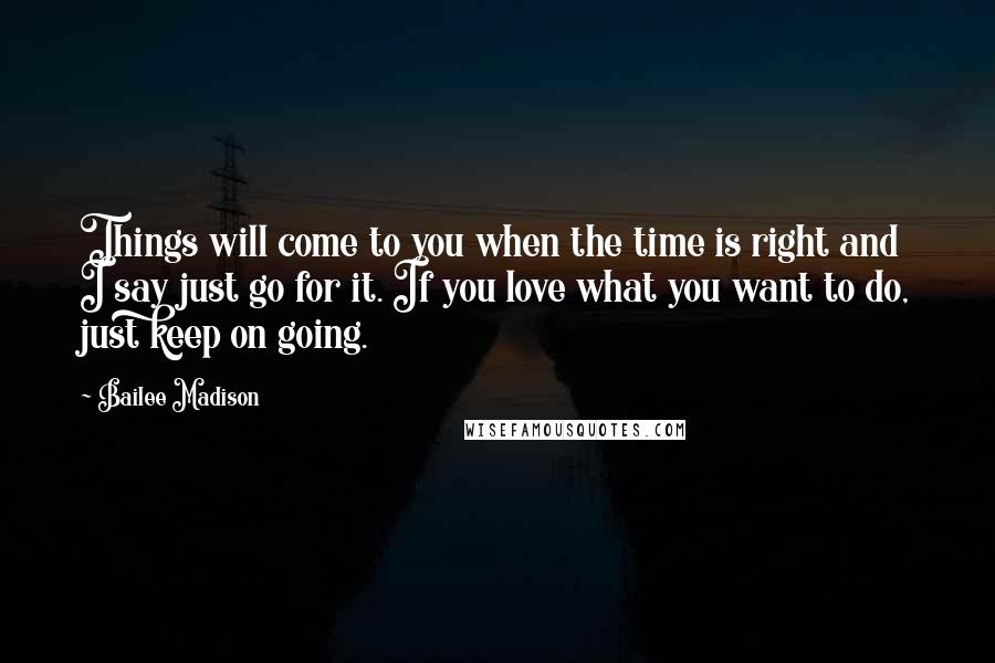 Bailee Madison Quotes: Things will come to you when the time is right and I say just go for it. If you love what you want to do, just keep on going.