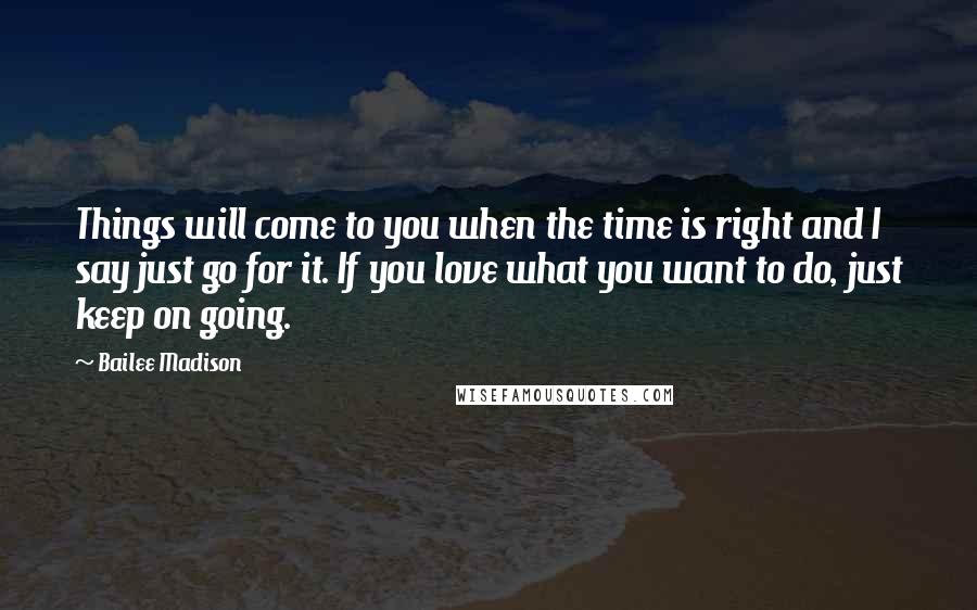 Bailee Madison Quotes: Things will come to you when the time is right and I say just go for it. If you love what you want to do, just keep on going.