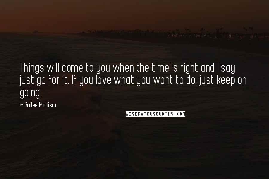 Bailee Madison Quotes: Things will come to you when the time is right and I say just go for it. If you love what you want to do, just keep on going.