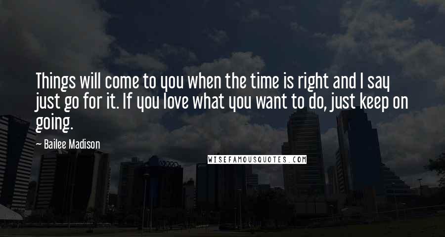 Bailee Madison Quotes: Things will come to you when the time is right and I say just go for it. If you love what you want to do, just keep on going.