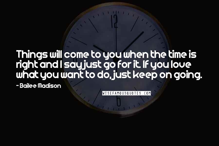 Bailee Madison Quotes: Things will come to you when the time is right and I say just go for it. If you love what you want to do, just keep on going.