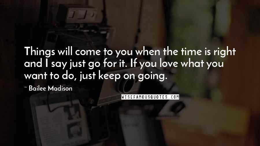 Bailee Madison Quotes: Things will come to you when the time is right and I say just go for it. If you love what you want to do, just keep on going.