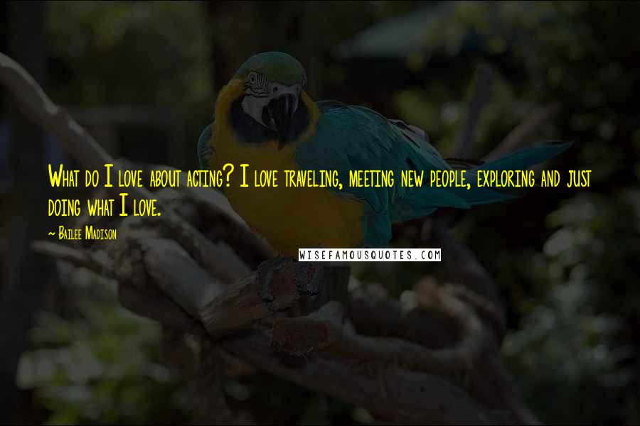 Bailee Madison Quotes: What do I love about acting? I love traveling, meeting new people, exploring and just doing what I love.