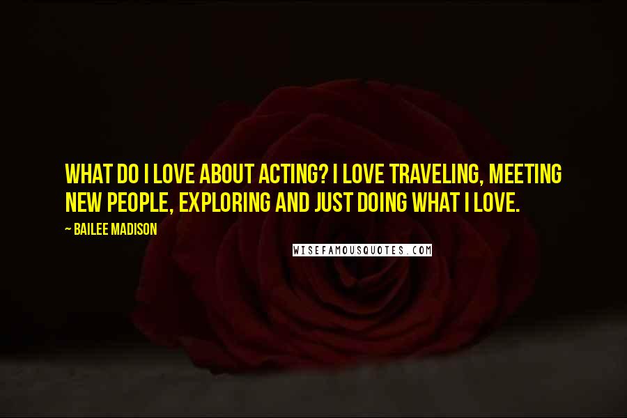 Bailee Madison Quotes: What do I love about acting? I love traveling, meeting new people, exploring and just doing what I love.