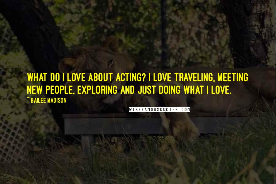 Bailee Madison Quotes: What do I love about acting? I love traveling, meeting new people, exploring and just doing what I love.