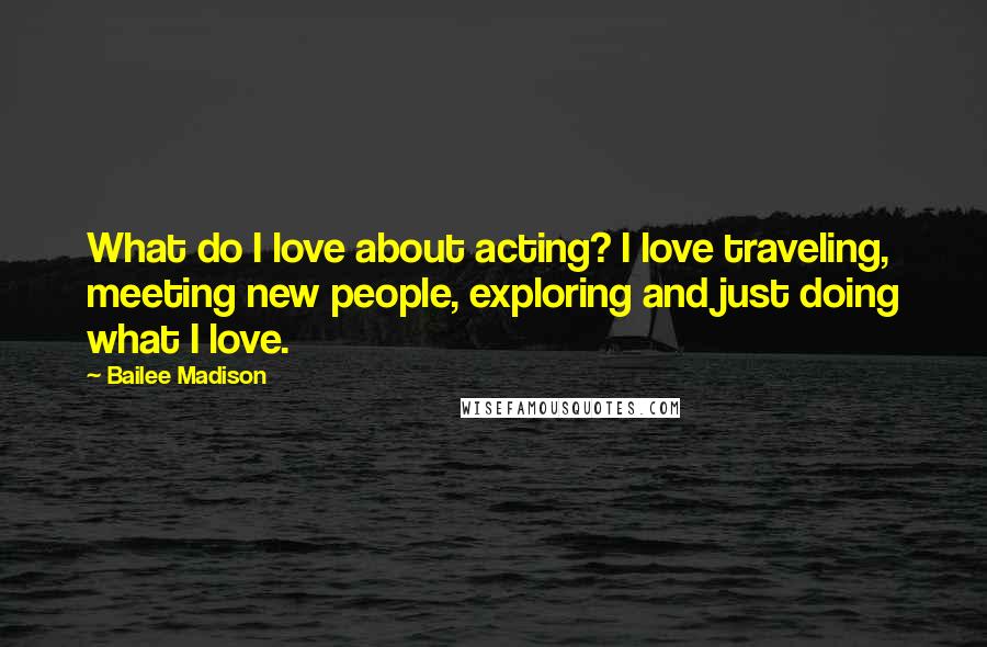 Bailee Madison Quotes: What do I love about acting? I love traveling, meeting new people, exploring and just doing what I love.