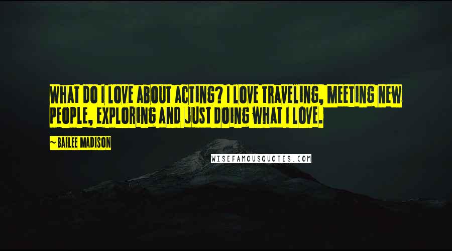 Bailee Madison Quotes: What do I love about acting? I love traveling, meeting new people, exploring and just doing what I love.