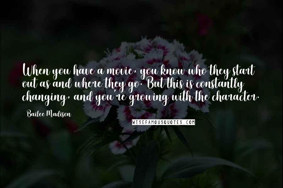 Bailee Madison Quotes: When you have a movie, you know who they start out as and where they go. But this is constantly changing, and you're growing with the character.