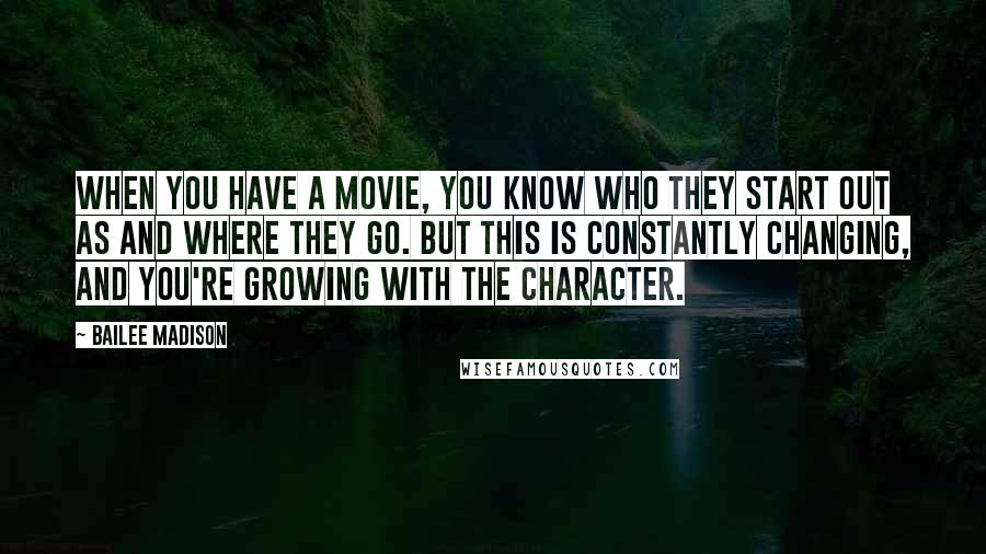 Bailee Madison Quotes: When you have a movie, you know who they start out as and where they go. But this is constantly changing, and you're growing with the character.