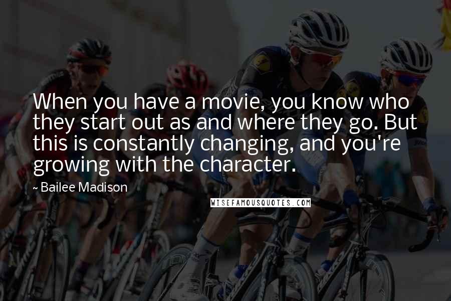 Bailee Madison Quotes: When you have a movie, you know who they start out as and where they go. But this is constantly changing, and you're growing with the character.