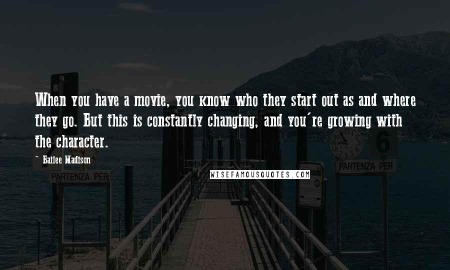 Bailee Madison Quotes: When you have a movie, you know who they start out as and where they go. But this is constantly changing, and you're growing with the character.
