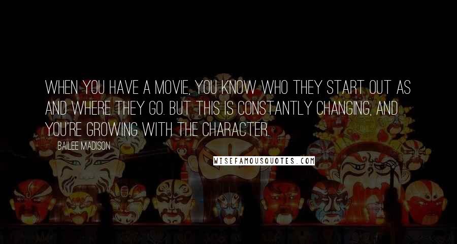 Bailee Madison Quotes: When you have a movie, you know who they start out as and where they go. But this is constantly changing, and you're growing with the character.
