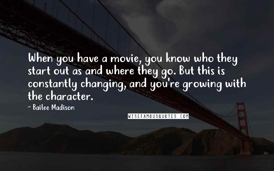 Bailee Madison Quotes: When you have a movie, you know who they start out as and where they go. But this is constantly changing, and you're growing with the character.