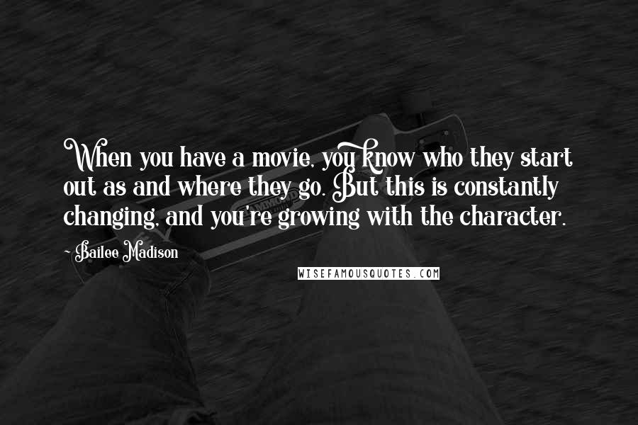 Bailee Madison Quotes: When you have a movie, you know who they start out as and where they go. But this is constantly changing, and you're growing with the character.