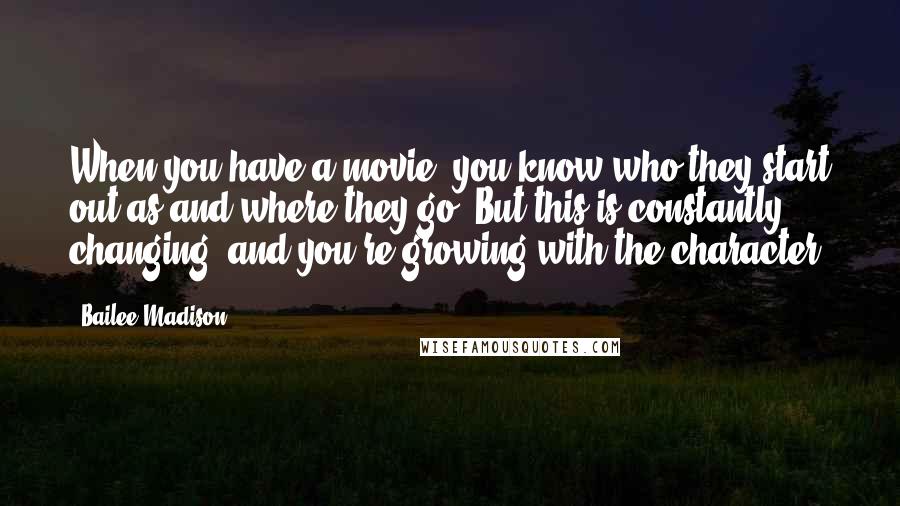 Bailee Madison Quotes: When you have a movie, you know who they start out as and where they go. But this is constantly changing, and you're growing with the character.