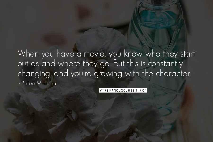 Bailee Madison Quotes: When you have a movie, you know who they start out as and where they go. But this is constantly changing, and you're growing with the character.