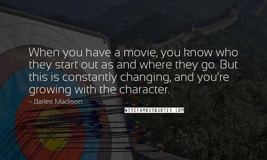 Bailee Madison Quotes: When you have a movie, you know who they start out as and where they go. But this is constantly changing, and you're growing with the character.
