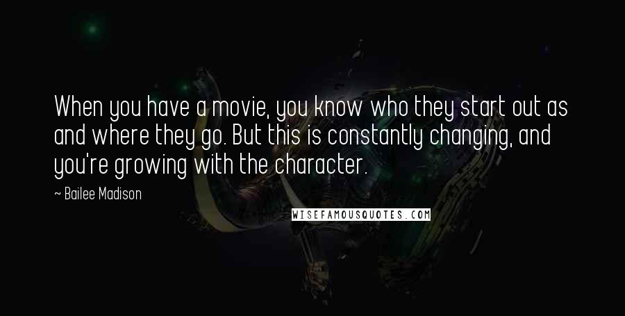 Bailee Madison Quotes: When you have a movie, you know who they start out as and where they go. But this is constantly changing, and you're growing with the character.