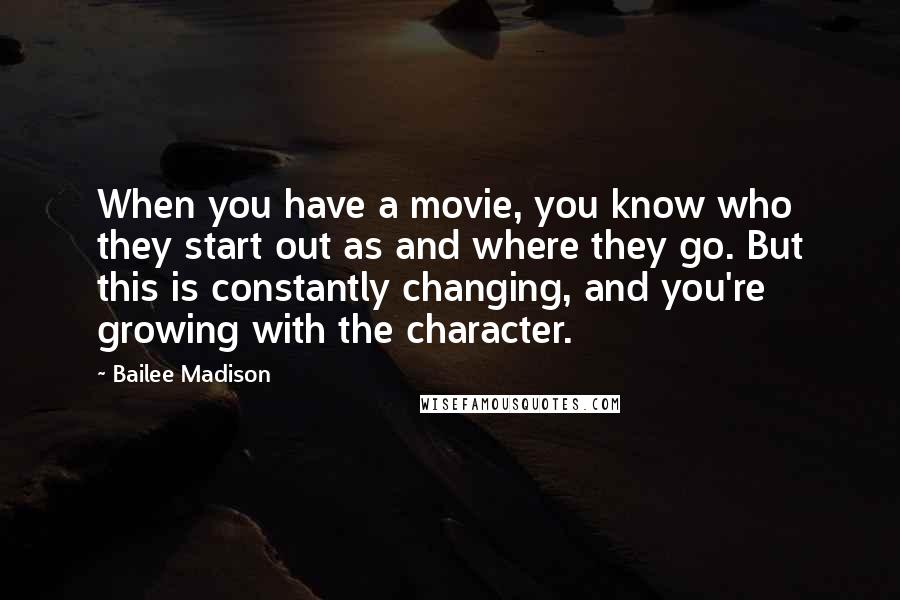 Bailee Madison Quotes: When you have a movie, you know who they start out as and where they go. But this is constantly changing, and you're growing with the character.