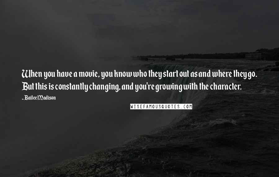 Bailee Madison Quotes: When you have a movie, you know who they start out as and where they go. But this is constantly changing, and you're growing with the character.