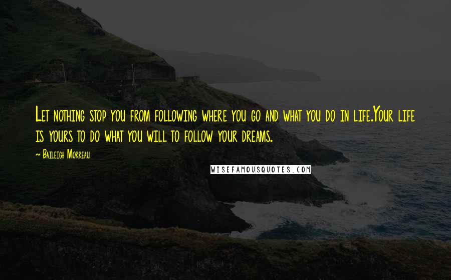 Baileigh Morreau Quotes: Let nothing stop you from following where you go and what you do in life.Your life is yours to do what you will to follow your dreams.