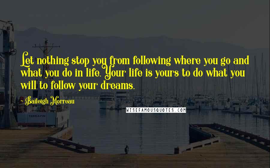 Baileigh Morreau Quotes: Let nothing stop you from following where you go and what you do in life.Your life is yours to do what you will to follow your dreams.