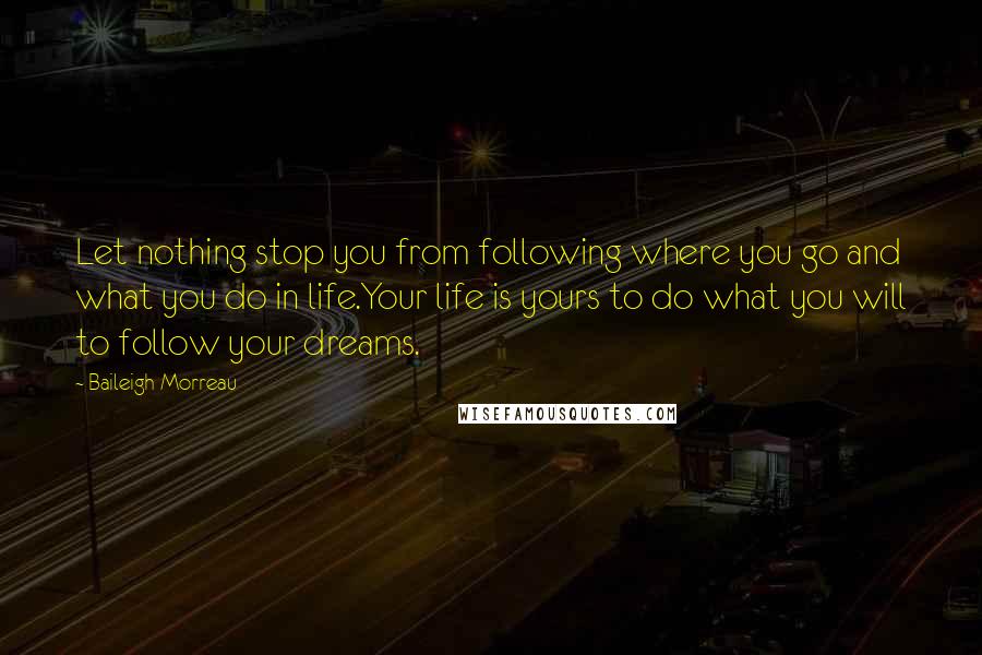 Baileigh Morreau Quotes: Let nothing stop you from following where you go and what you do in life.Your life is yours to do what you will to follow your dreams.