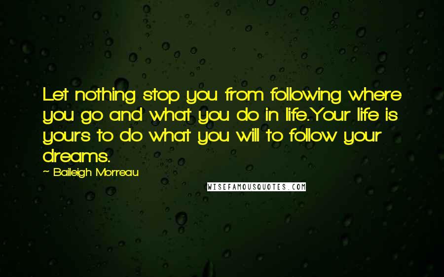 Baileigh Morreau Quotes: Let nothing stop you from following where you go and what you do in life.Your life is yours to do what you will to follow your dreams.