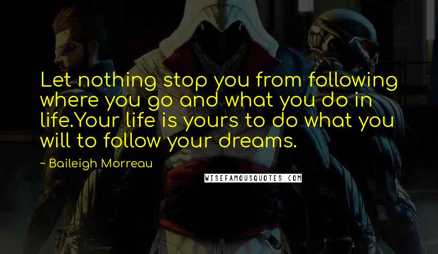 Baileigh Morreau Quotes: Let nothing stop you from following where you go and what you do in life.Your life is yours to do what you will to follow your dreams.