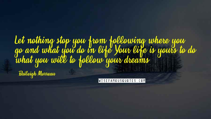 Baileigh Morreau Quotes: Let nothing stop you from following where you go and what you do in life.Your life is yours to do what you will to follow your dreams.