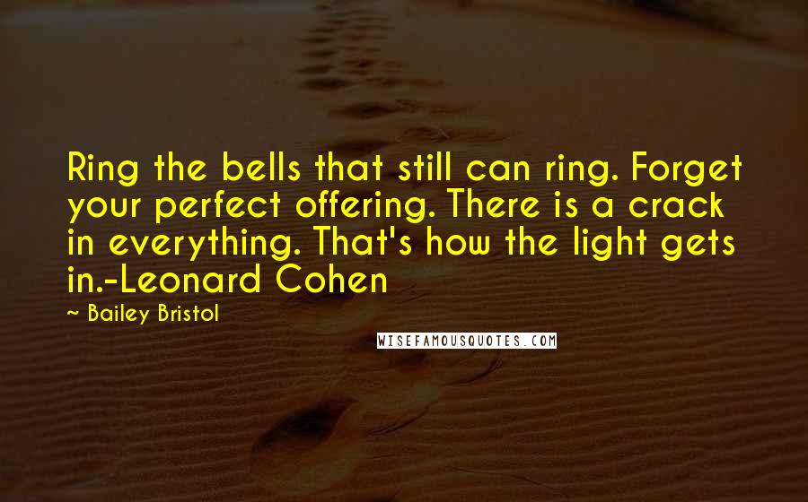 Bailey Bristol Quotes: Ring the bells that still can ring. Forget your perfect offering. There is a crack in everything. That's how the light gets in.-Leonard Cohen