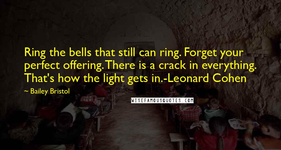 Bailey Bristol Quotes: Ring the bells that still can ring. Forget your perfect offering. There is a crack in everything. That's how the light gets in.-Leonard Cohen