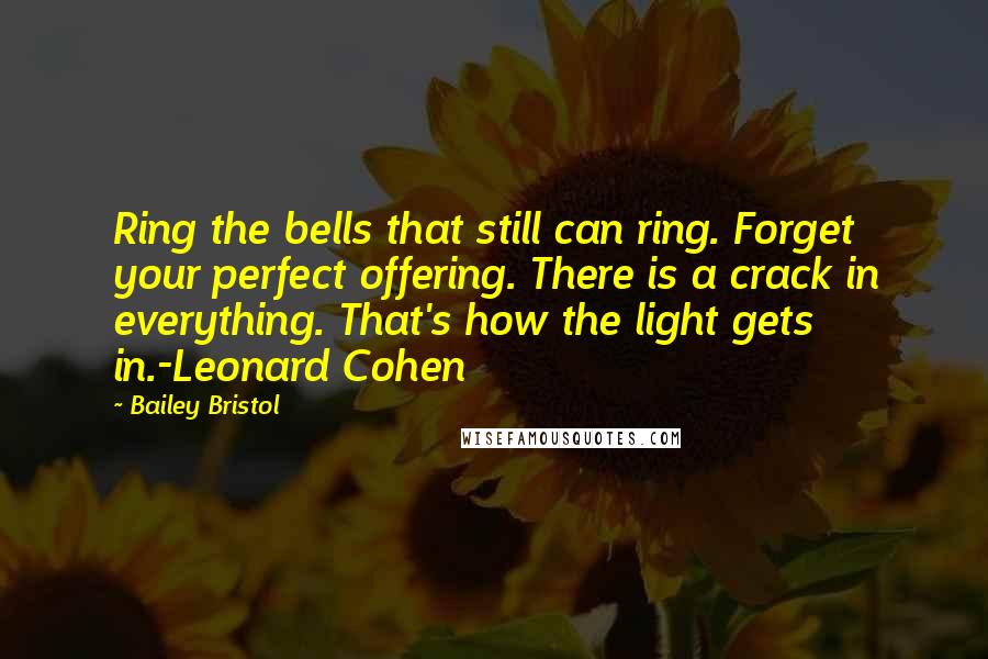 Bailey Bristol Quotes: Ring the bells that still can ring. Forget your perfect offering. There is a crack in everything. That's how the light gets in.-Leonard Cohen