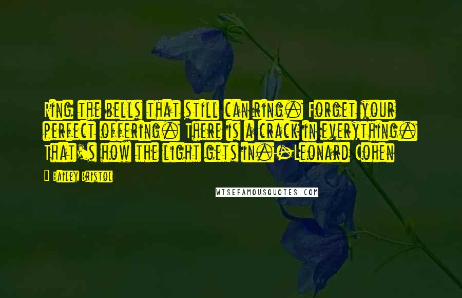 Bailey Bristol Quotes: Ring the bells that still can ring. Forget your perfect offering. There is a crack in everything. That's how the light gets in.-Leonard Cohen