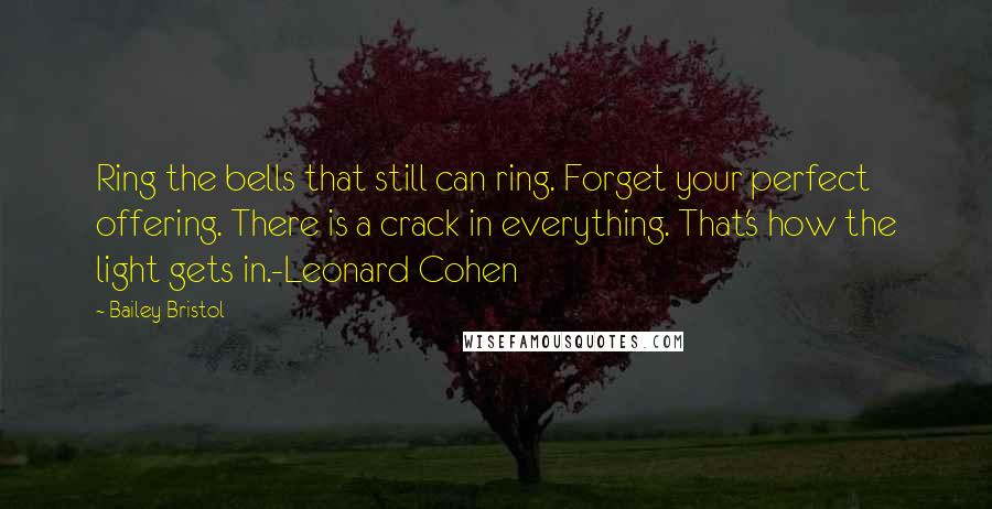 Bailey Bristol Quotes: Ring the bells that still can ring. Forget your perfect offering. There is a crack in everything. That's how the light gets in.-Leonard Cohen